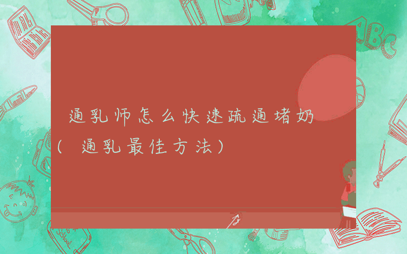通乳师怎么快速疏通堵奶 (通乳最佳方法)